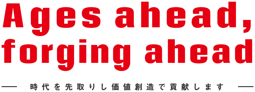 Ages ahead,forging ahead 時代を先取りし価値創造で貢献します。